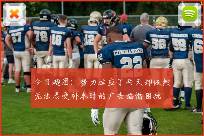今日趣图：努力适应了两天却依然无法忍受补水时的广告插播困扰