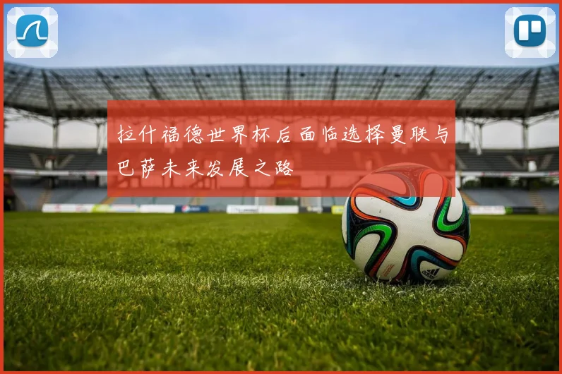 拉什福德世界杯后面临选择曼联与巴萨未来发展之路