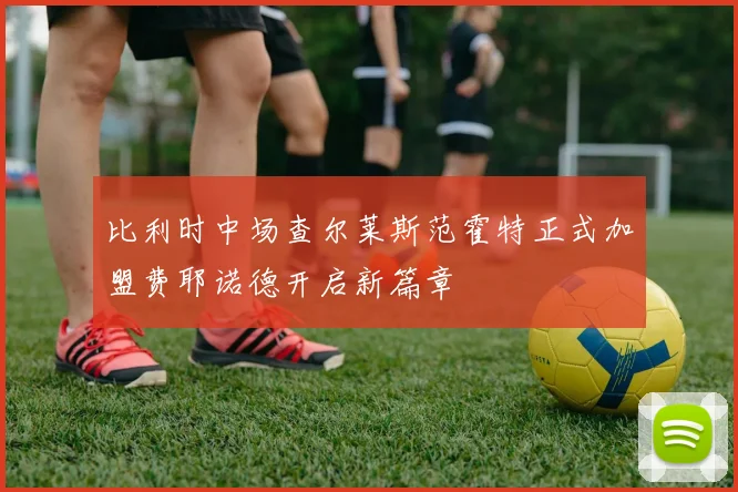 比利时中场查尔莱斯范霍特正式加盟费耶诺德开启新篇章