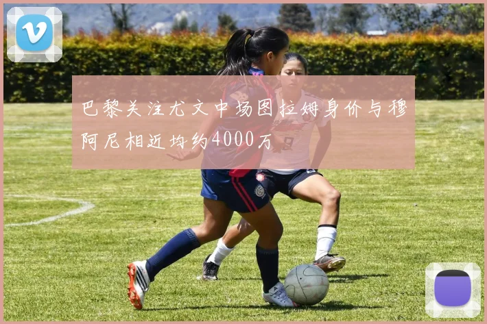 巴黎关注尤文中场图拉姆身价与穆阿尼相近均约4000万