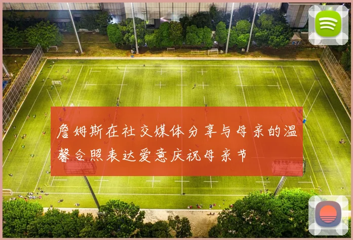 詹姆斯在社交媒体分享与母亲的温馨合照表达爱意庆祝母亲节