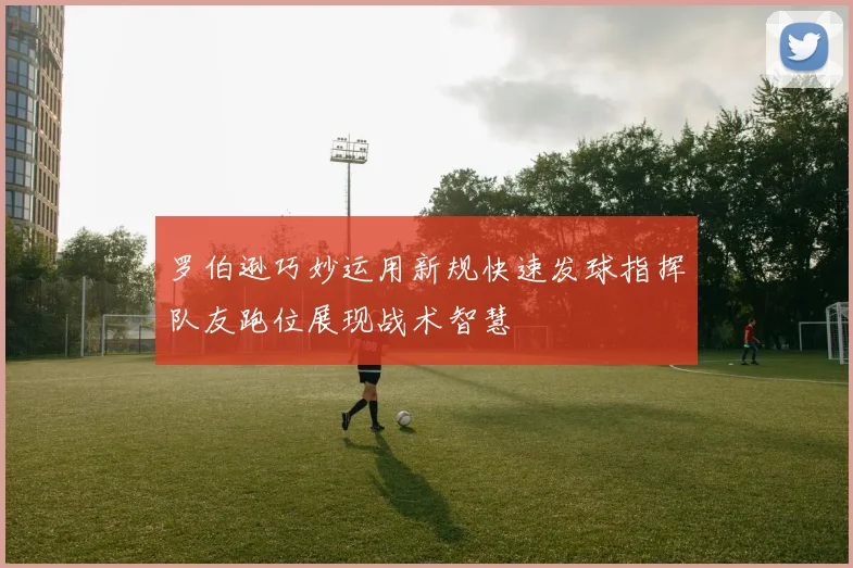罗伯逊巧妙运用新规快速发球指挥队友跑位展现战术智慧