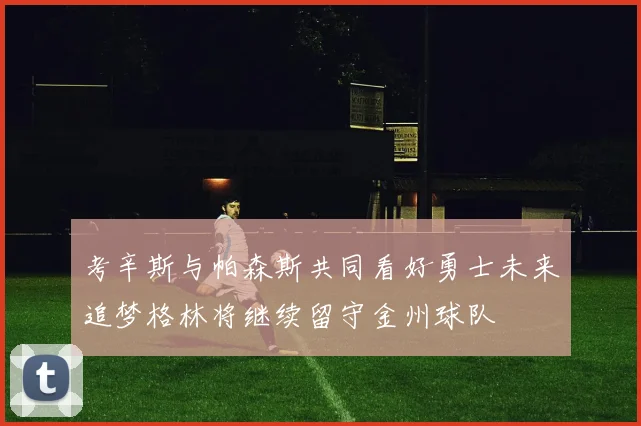 考辛斯与帕森斯共同看好勇士未来追梦格林将继续留守金州球队