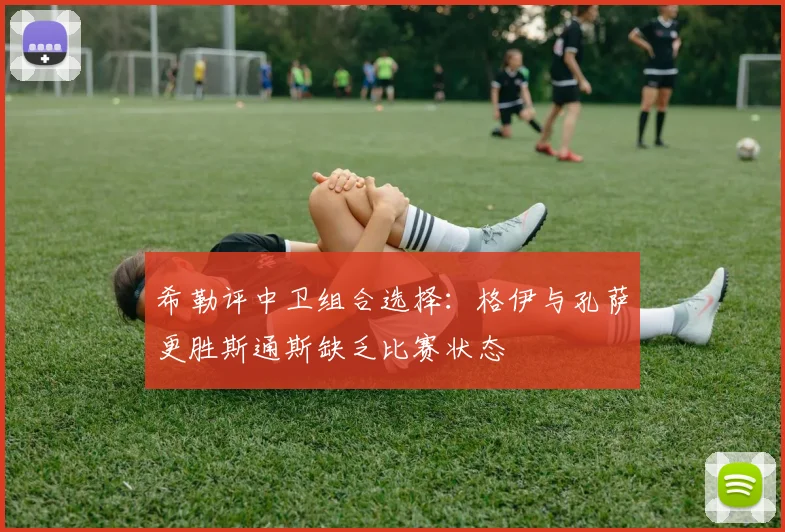希勒评中卫组合选择：格伊与孔萨更胜斯通斯缺乏比赛状态