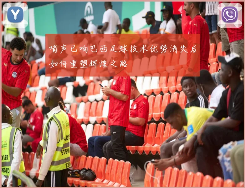 哨声已响巴西足球技术优势消失后如何重塑辉煌之路