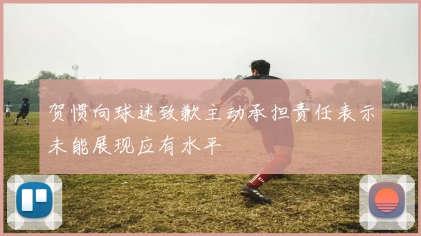 贺惯向球迷致歉主动承担责任表示未能展现应有水平