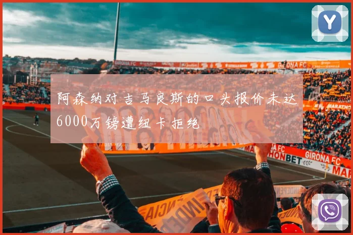 阿森纳对吉马良斯的口头报价未达6000万镑遭纽卡拒绝