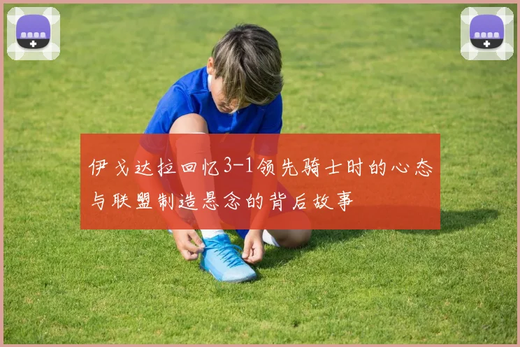 伊戈达拉回忆3-1领先骑士时的心态与联盟制造悬念的背后故事