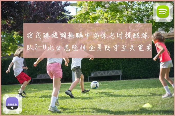 宿茂臻强调韩鹏中场休息时提醒球队2-0比分危险性全员防守至关重要