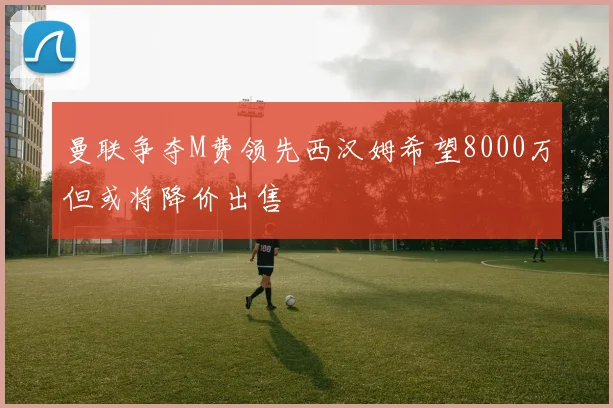 曼联争夺M费领先西汉姆希望8000万但或将降价出售