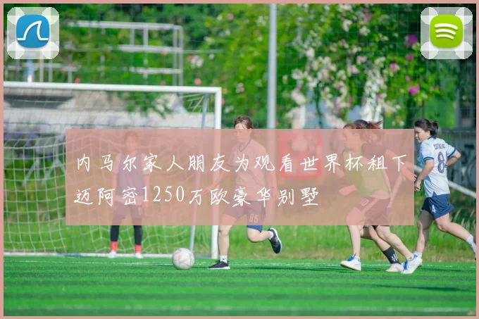内马尔家人朋友为观看世界杯租下迈阿密1250万欧豪华别墅