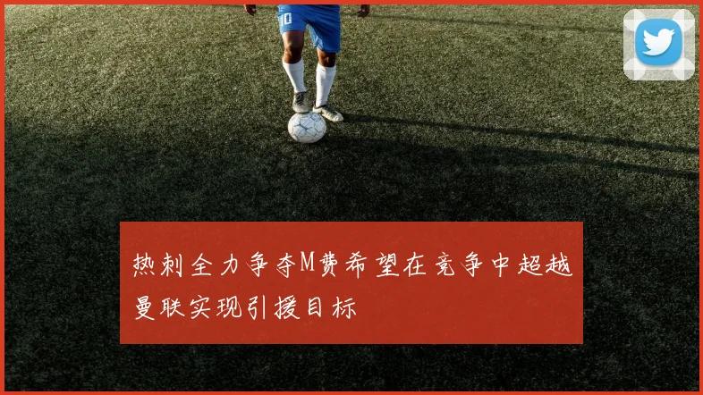 热刺全力争夺M费希望在竞争中超越曼联实现引援目标