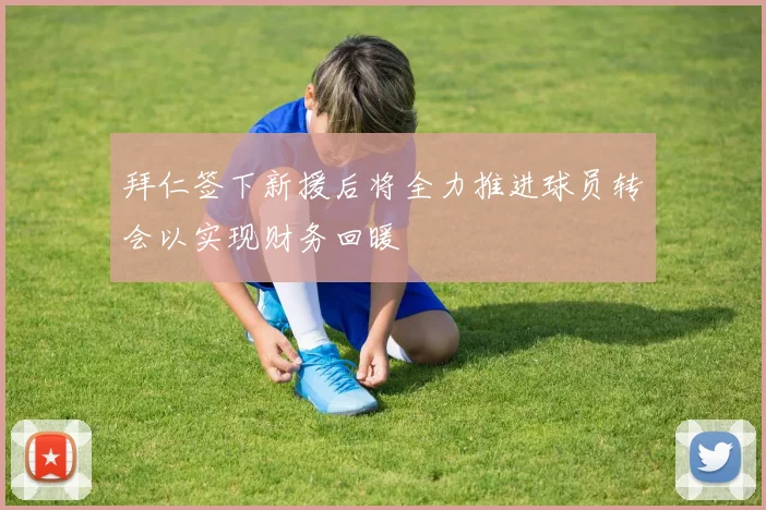 拜仁签下新援后将全力推进球员转会以实现财务回暖