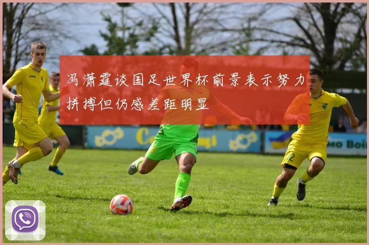 冯潇霆谈国足世界杯前景表示努力拼搏但仍感差距明显