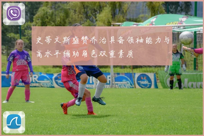 史蒂文斯盛赞乔治具备领袖能力与高水平辅助角色双重素质