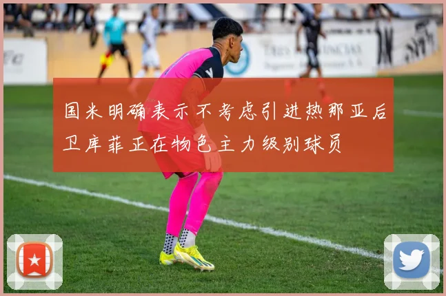 国米明确表示不考虑引进热那亚后卫库菲正在物色主力级别球员