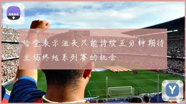 哈登表示沮丧只能持续五分钟期待主场终结系列赛的机会