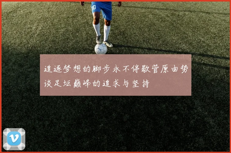 追逐梦想的脚步永不停歇菅原由势谈足坛巅峰的追求与坚持