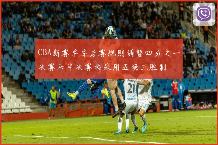CBA新赛季季后赛规则调整四分之一决赛和半决赛均采用五场三胜制