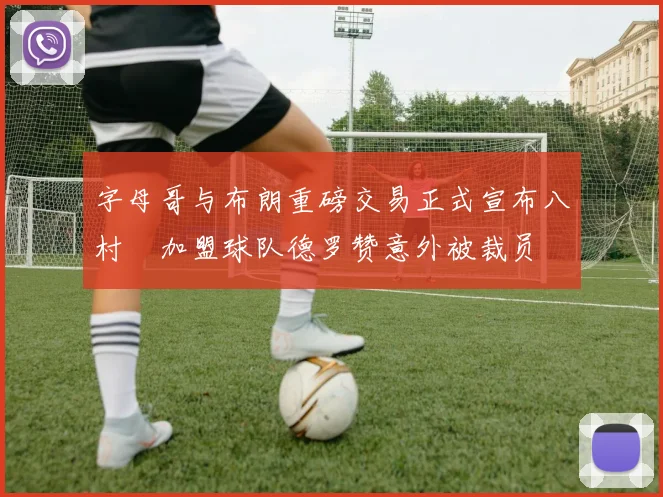 字母哥与布朗重磅交易正式宣布八村塁加盟球队德罗赞意外被裁员
