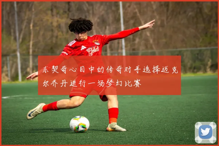 东契奇心目中的传奇对手选择迈克尔乔丹进行一场梦幻比赛