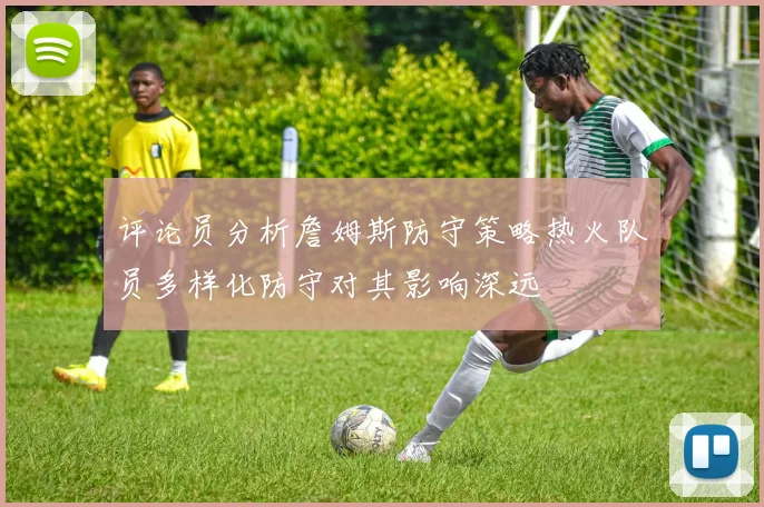 评论员分析詹姆斯防守策略热火队员多样化防守对其影响深远