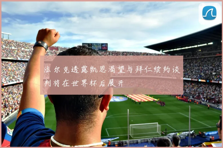 法尔克透露凯恩渴望与拜仁续约谈判将在世界杯后展开