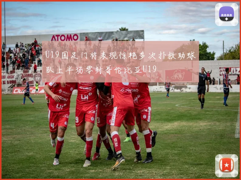 U19国足门将表现惊艳多次扑救助球队上半场零封哥伦比亚U19